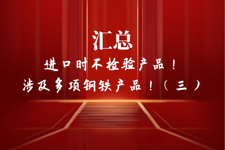 汇总：进口时不检验产品！涉及多项钢铁产品！